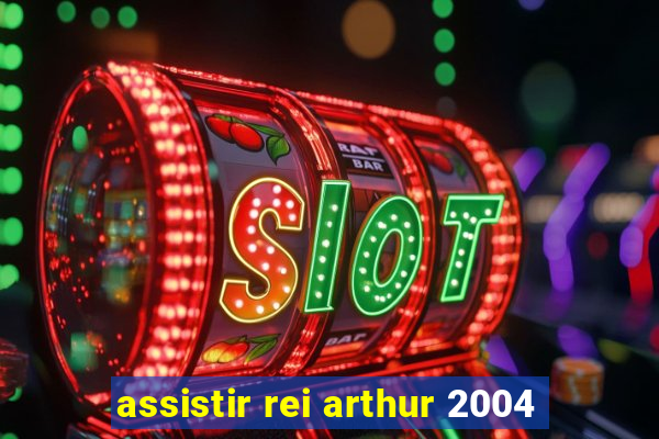 assistir rei arthur 2004